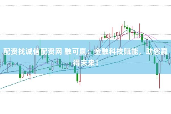配资找诚信配资网 融可赢：金融科技赋能，助您赢得未来！