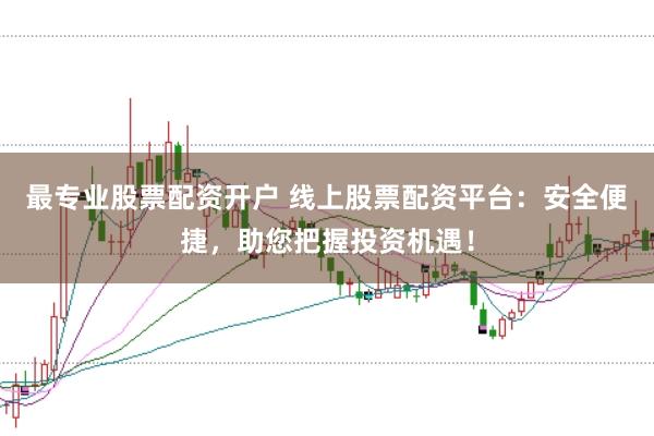 最专业股票配资开户 线上股票配资平台：安全便捷，助您把握投资机遇！
