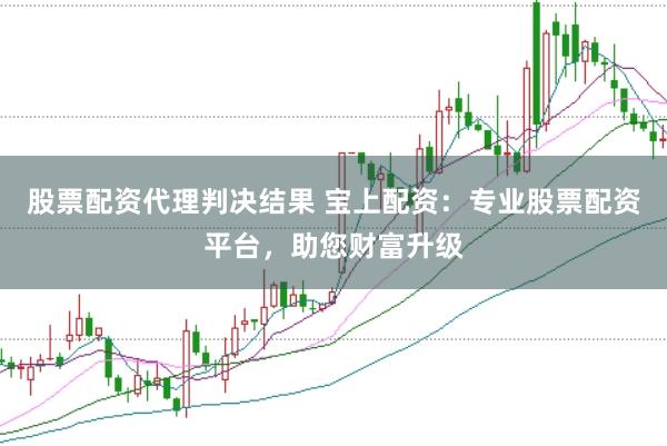 股票配资代理判决结果 宝上配资：专业股票配资平台，助您财富升级