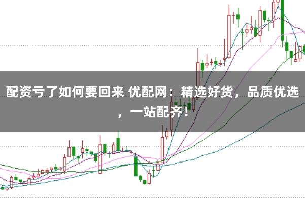 配资亏了如何要回来 优配网：精选好货，品质优选，一站配齐！