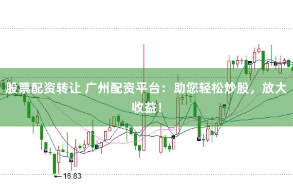 股票配资转让 广州配资平台：助您轻松炒股，放大收益！
