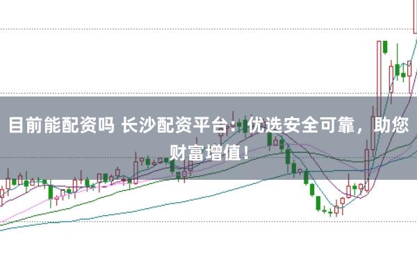 目前能配资吗 长沙配资平台：优选安全可靠，助您财富增值！