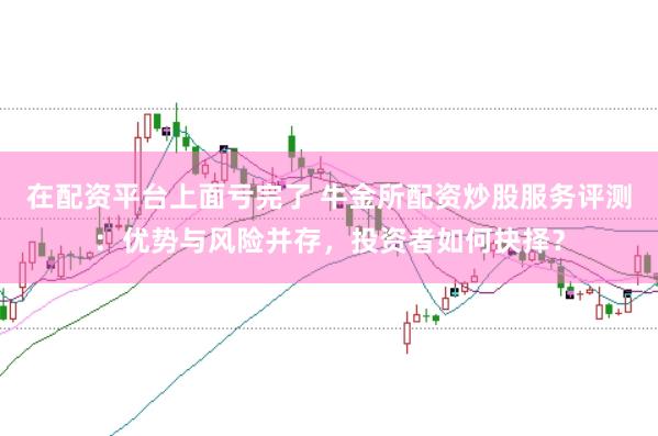 在配资平台上面亏完了 牛金所配资炒股服务评测：优势与风险并存，投资者如何抉择？