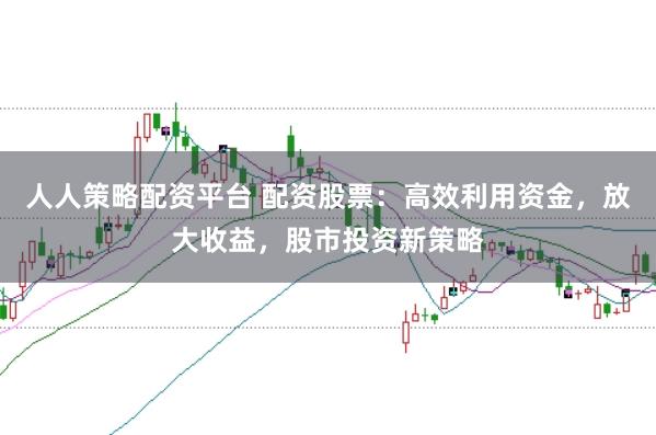 人人策略配资平台 配资股票：高效利用资金，放大收益，股市投资新策略