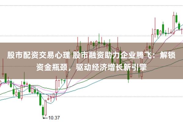 股市配资交易心理 股市融资助力企业腾飞：解锁资金瓶颈，驱动经济增长新引擎