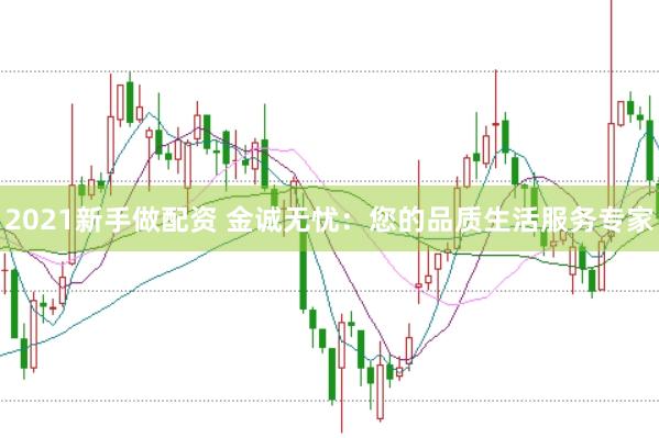 2021新手做配资 金诚无忧：您的品质生活服务专家