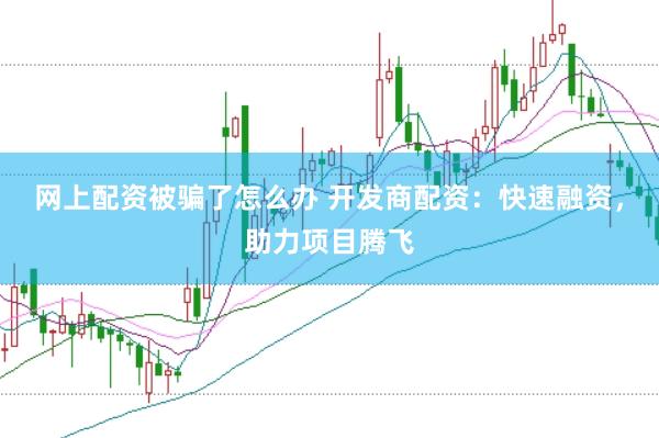 网上配资被骗了怎么办 开发商配资：快速融资，助力项目腾飞