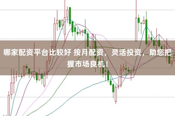 哪家配资平台比较好 按月配资，灵活投资，助您把握市场良机！