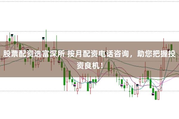 股票配资选富深所 按月配资电话咨询，助您把握投资良机！