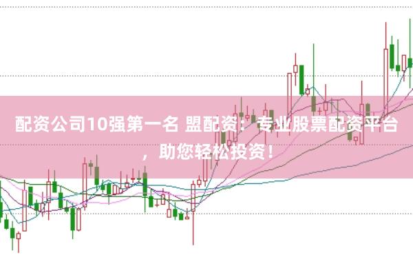 配资公司10强第一名 盟配资：专业股票配资平台，助您轻松投资！