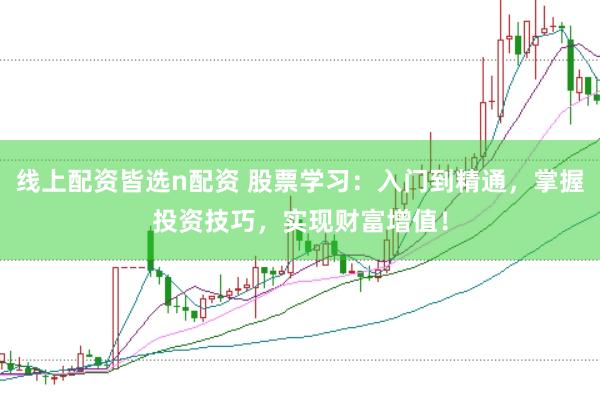 线上配资皆选n配资 股票学习：入门到精通，掌握投资技巧，实现财富增值！