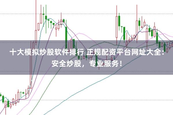 十大模拟炒股软件排行 正规配资平台网址大全：安全炒股，专业服务！