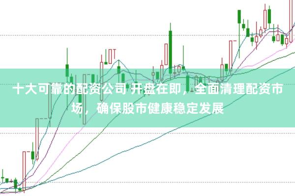 十大可靠的配资公司 开盘在即，全面清理配资市场，确保股市健康稳定发展