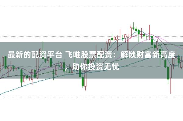 最新的配资平台 飞唯股票配资：解锁财富新高度，助你投资无忧
