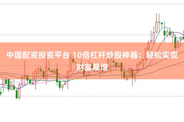 中国配资投资平台 10倍杠杆炒股神器：轻松实现财富暴增