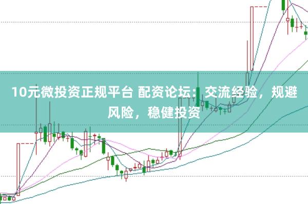 10元微投资正规平台 配资论坛：交流经验，规避风险，稳健投资
