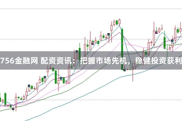 756金融网 配资资讯：把握市场先机，稳健投资获利