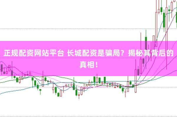 正规配资网站平台 长城配资是骗局？揭秘其背后的真相！