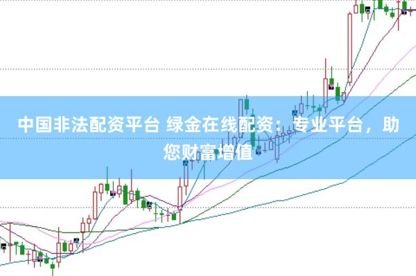 中国非法配资平台 绿金在线配资：专业平台，助您财富增值
