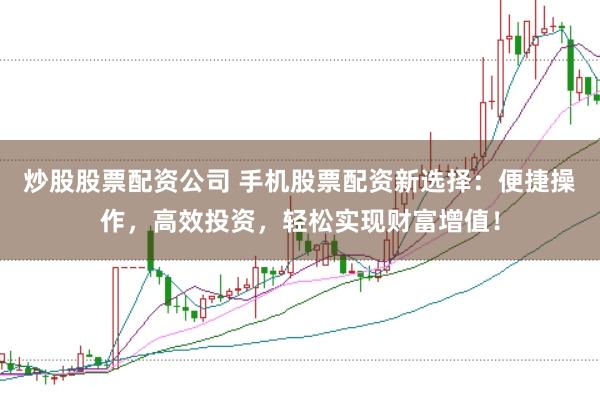 炒股股票配资公司 手机股票配资新选择：便捷操作，高效投资，轻松实现财富增值！