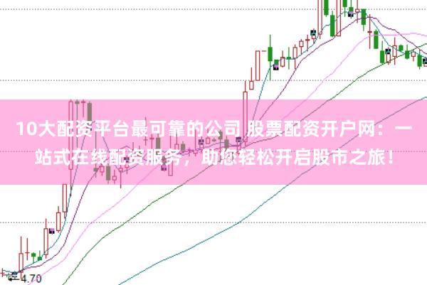 10大配资平台最可靠的公司 股票配资开户网：一站式在线配资服务，助您轻松开启股市之旅！
