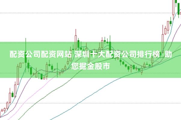 配资公司配资网站 深圳十大配资公司排行榜  助您掘金股市