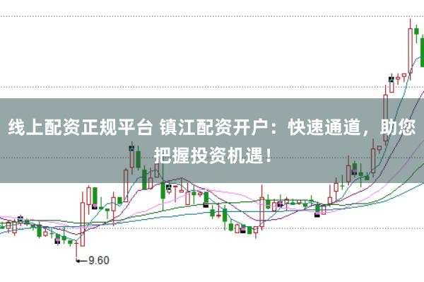 线上配资正规平台 镇江配资开户：快速通道，助您把握投资机遇！