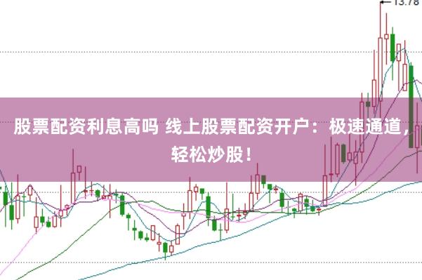 股票配资利息高吗 线上股票配资开户：极速通道，轻松炒股！