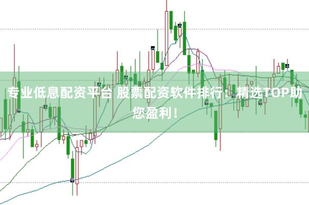 专业低息配资平台 股票配资软件排行：精选TOP助您盈利！