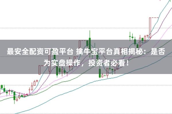 最安全配资可盈平台 擒牛宝平台真相揭秘：是否为实盘操作，投资者必看！