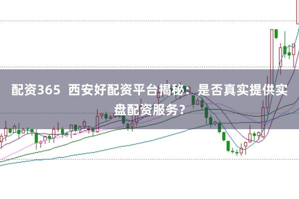 配资365  西安好配资平台揭秘：是否真实提供实盘配资服务？