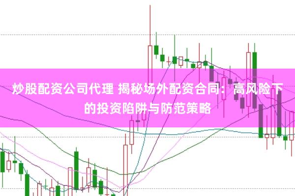 炒股配资公司代理 揭秘场外配资合同：高风险下的投资陷阱与防范策略