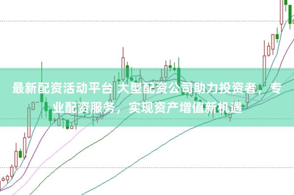 最新配资活动平台 大型配资公司助力投资者，专业配资服务，实现资产增值新机遇