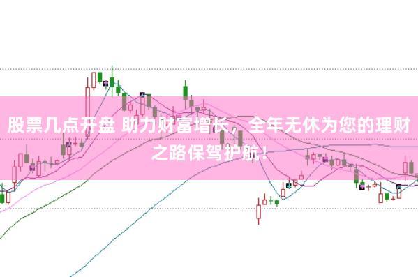 股票几点开盘 助力财富增长，全年无休为您的理财之路保驾护航！