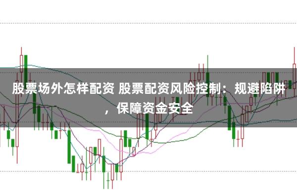 股票场外怎样配资 股票配资风险控制：规避陷阱，保障资金安全