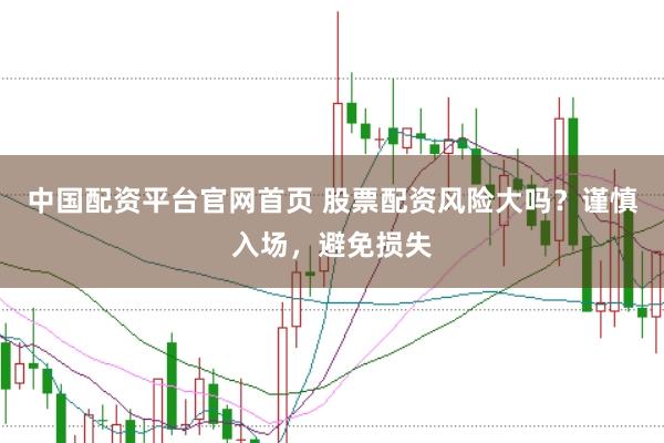 中国配资平台官网首页 股票配资风险大吗？谨慎入场，避免损失