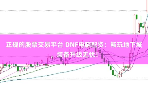 正规的股票交易平台 DNF电脑配资：畅玩地下城，装备升级无忧！