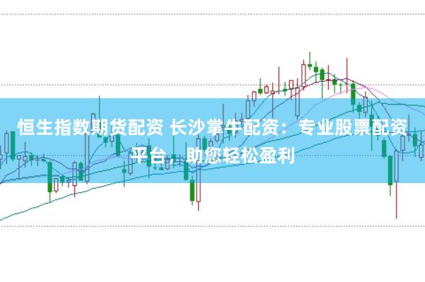 恒生指数期货配资 长沙掌牛配资：专业股票配资平台，助您轻松盈利