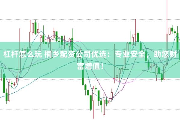 杠杆怎么玩 桐乡配资公司优选：专业安全，助您财富增值！
