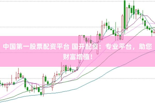 中国第一股票配资平台 国开配资：专业平台，助您财富增值！