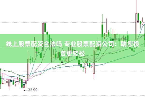 线上股票配资合法吗 专业股票配资公司：助您投资更轻松