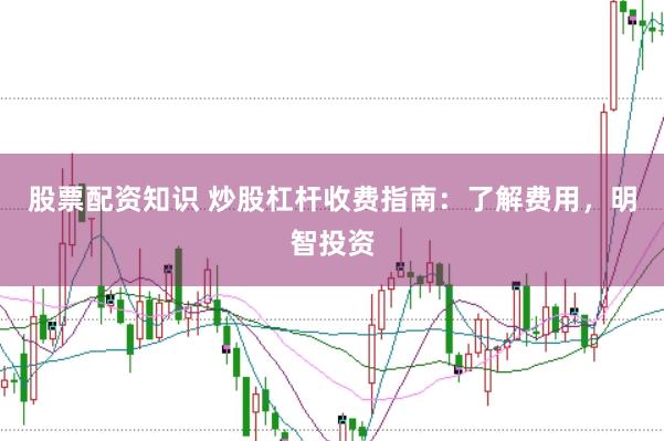 股票配资知识 炒股杠杆收费指南：了解费用，明智投资
