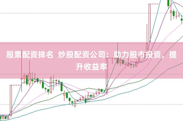 股票配资排名  炒股配资公司：助力股市投资，提升收益率