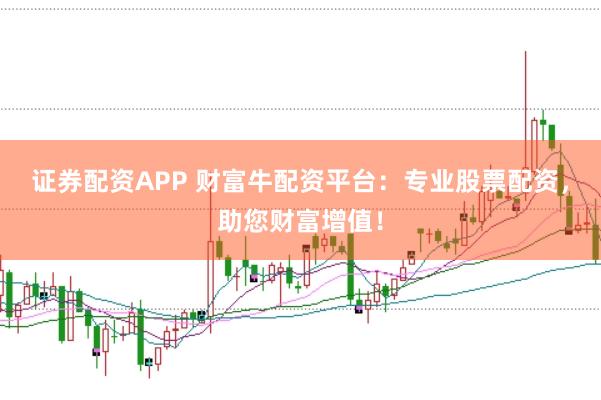 证券配资APP 财富牛配资平台：专业股票配资，助您财富增值！