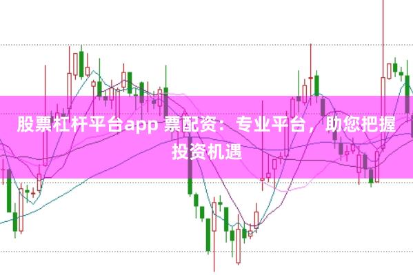 股票杠杆平台app 票配资：专业平台，助您把握投资机遇