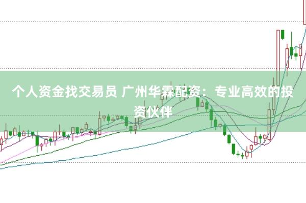 个人资金找交易员 广州华霖配资：专业高效的投资伙伴