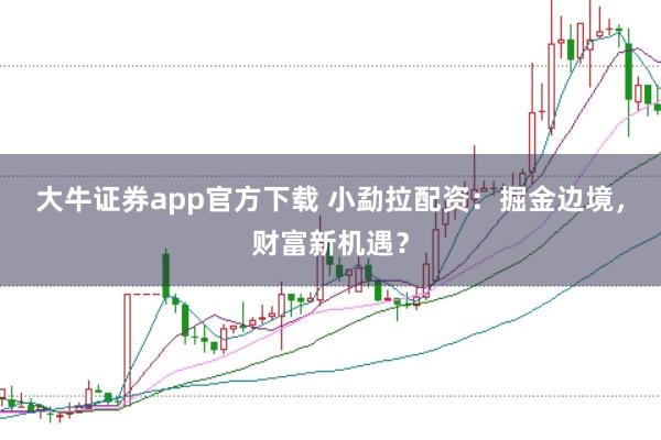 大牛证券app官方下载 小勐拉配资：掘金边境，财富新机遇？