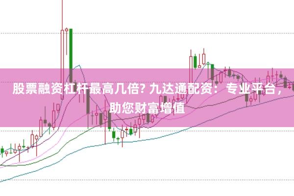 股票融资杠杆最高几倍? 九达通配资：专业平台，助您财富增值