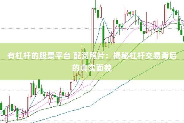 有杠杆的股票平台 配资照片：揭秘杠杆交易背后的真实面貌
