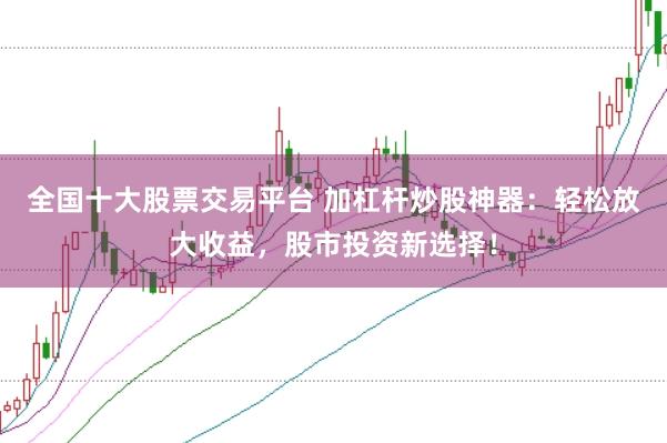 全国十大股票交易平台 加杠杆炒股神器：轻松放大收益，股市投资新选择！
